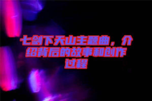 七劍下天山主題曲，介紹背后的故事和創(chuàng)作過程