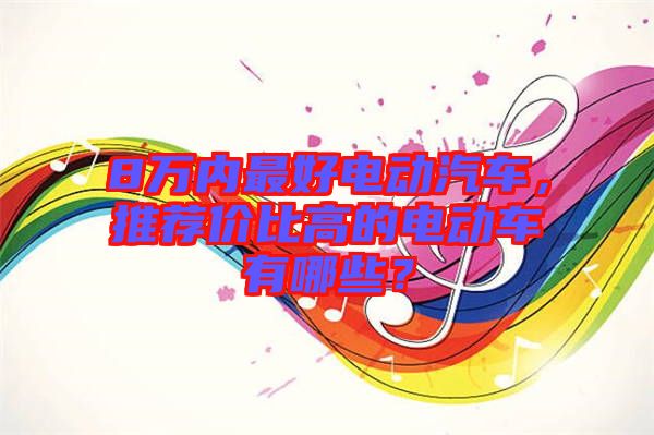 8萬(wàn)內(nèi)最好電動(dòng)汽車，推薦價(jià)比高的電動(dòng)車有哪些？