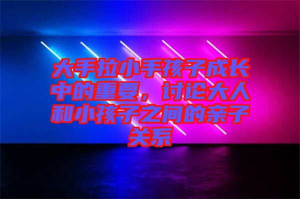 大手拉小手孩子成長中的重要，討論大人和小孩子之間的親子關(guān)系