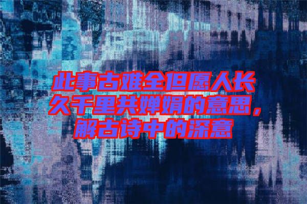 此事古難全但愿人長(zhǎng)久千里共嬋娟的意思，解古詩(shī)中的深意