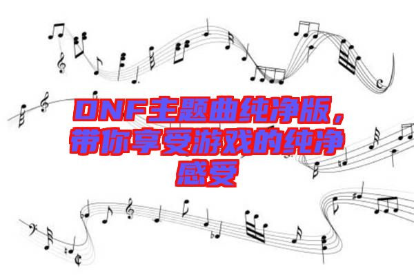 DNF主題曲純凈版，帶你享受游戲的純凈感受