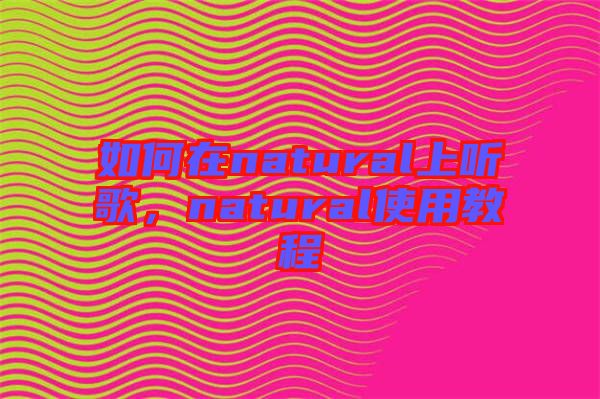 如何在natural上聽歌，natural使用教程