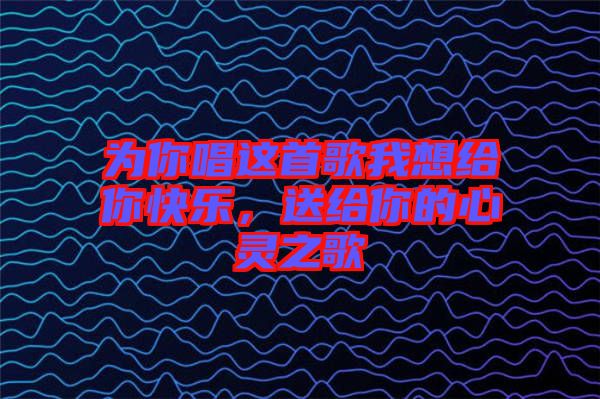 為你唱這首歌我想給你快樂，送給你的心靈之歌