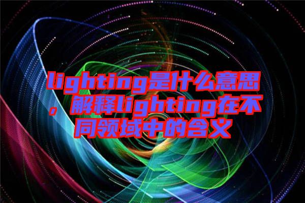 lighting是什么意思，解釋lighting在不同領域中的含義