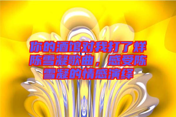 你的酒館對(duì)我打了烊陳雪凝歌曲，感受陳雪凝的情感演繹