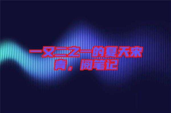 一又二之一的夏天宋青，閱筆記