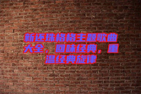 新還珠格格主題歌曲大全，回味經(jīng)典，重溫經(jīng)典旋律