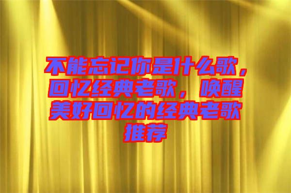 不能忘記你是什么歌，回憶經典老歌，喚醒美好回憶的經典老歌推薦