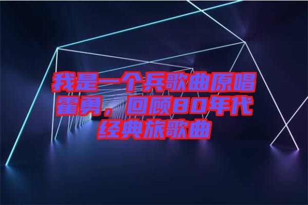 我是一個兵歌曲原唱霍勇，回顧80年代經(jīng)典旅歌曲