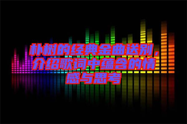 樸樹的經(jīng)典金曲送別，介紹歌詞中蘊(yùn)含的情感與思考