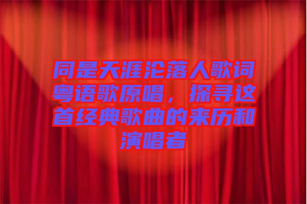 同是天涯淪落人歌詞粵語歌原唱，探尋這首經(jīng)典歌曲的來歷和演唱者