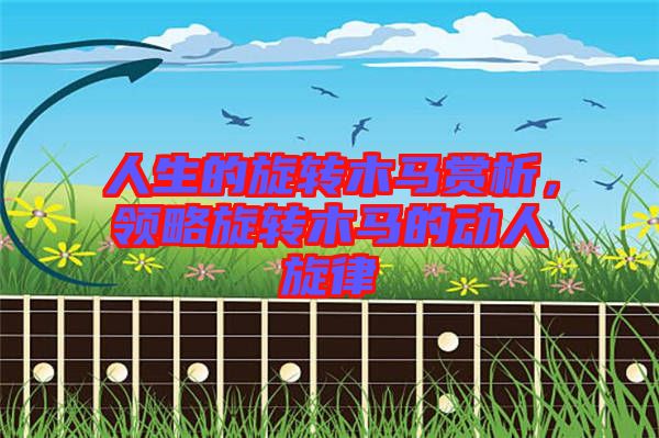 人生的旋轉(zhuǎn)木馬賞析，領(lǐng)略旋轉(zhuǎn)木馬的動(dòng)人旋律