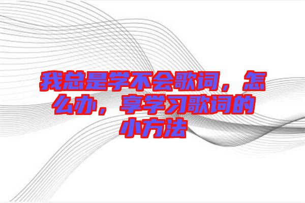 我總是學(xué)不會(huì)歌詞，怎么辦，享學(xué)習(xí)歌詞的小方法