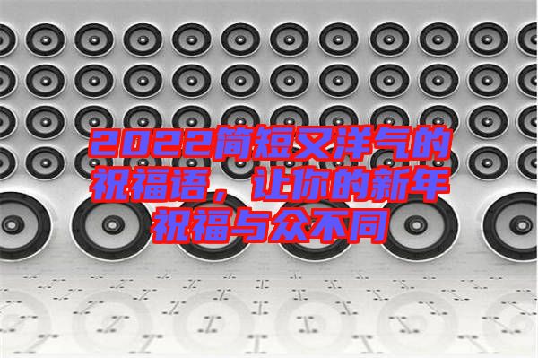 2022簡(jiǎn)短又洋氣的祝福語(yǔ)，讓你的新年祝福與眾不同