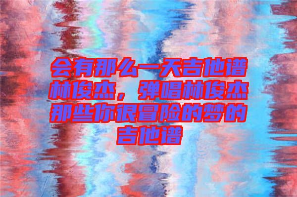 會有那么一天吉他譜林俊杰，彈唱林俊杰那些你很冒險的夢的吉他譜