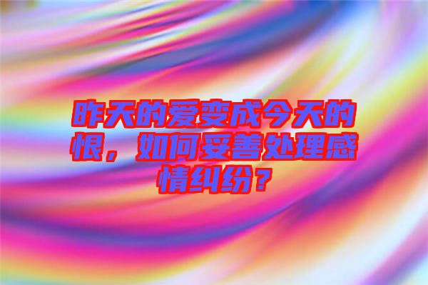 昨天的愛變成今天的恨，如何妥善處理感情糾紛？