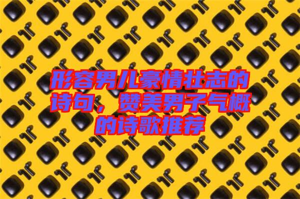 形容男兒豪情壯志的詩句，贊美男子氣概的詩歌推薦
