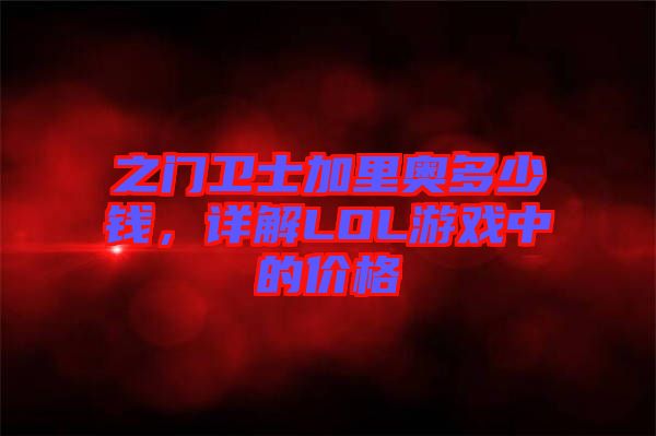之門(mén)衛(wèi)士加里奧多少錢(qián)，詳解LOL游戲中的價(jià)格