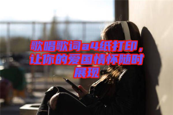 歌唱歌詞a4紙打印，讓你的愛國(guó)情懷隨時(shí)展現(xiàn)
