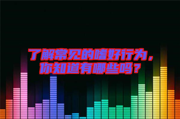 了解常見的嗜好行為，你知道有哪些嗎？