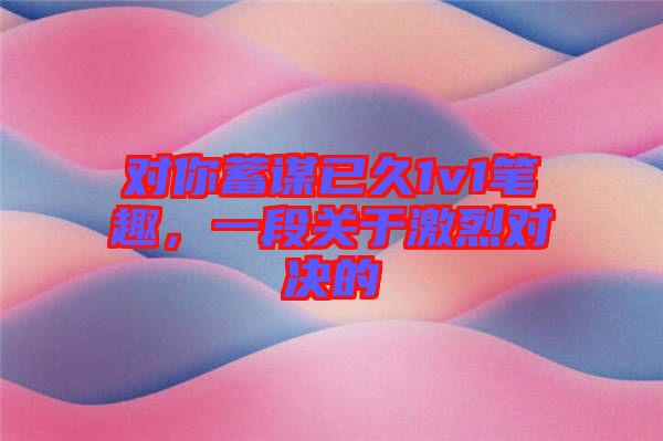 對你蓄謀已久1v1筆趣，一段關(guān)于激烈對決的