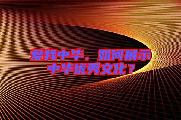 愛我中華，如何展示中華優(yōu)秀文化？