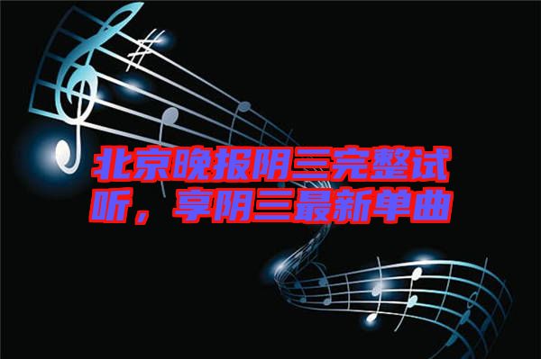 北京晚報陰三完整試聽，享陰三最新單曲