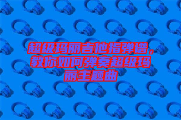 超級瑪麗吉他指彈譜，教你如何彈奏超級瑪麗主題曲