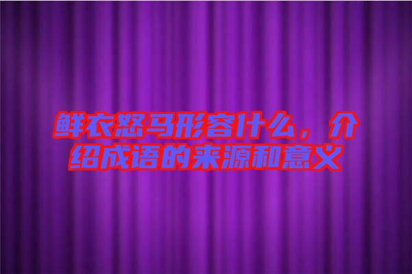 鮮衣怒馬形容什么，介紹成語的來源和意義