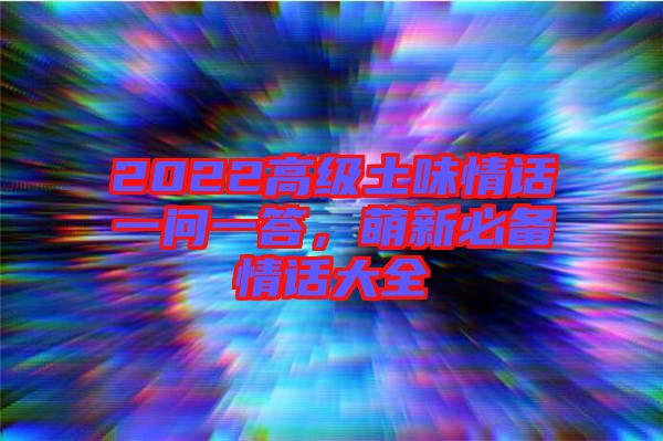 2022高級(jí)土味情話一問一答，萌新必備情話大全