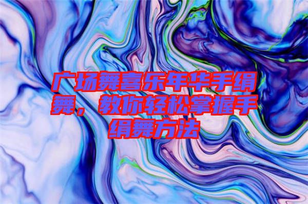 廣場舞喜樂年華手絹舞，教你輕松掌握手絹舞方法