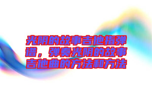 光陰的故事吉他指彈譜，彈奏光陰的故事吉他曲的方法和方法