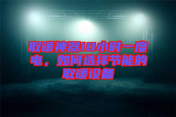取暖神器10小時一度電，如何選擇節(jié)能的取暖設(shè)備