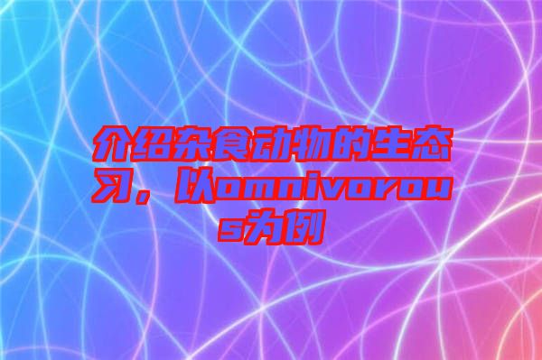 介紹雜食動(dòng)物的生態(tài)習(xí)，以omnivorous為例