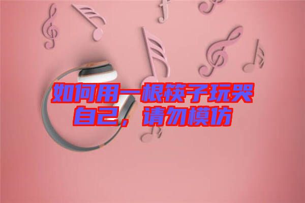 如何用一根筷子玩哭自己，請(qǐng)勿模仿