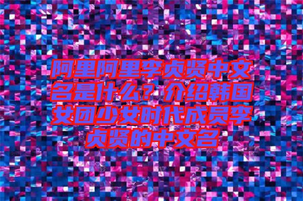 阿里阿里李貞賢中文名是什么？介紹韓國(guó)女團(tuán)少女時(shí)代成員李貞賢的中文名