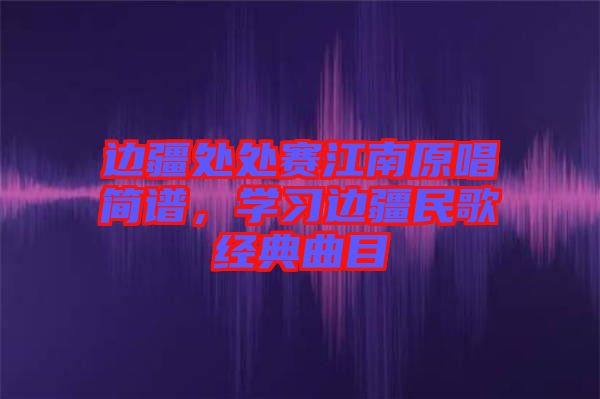 邊疆處處賽江南原唱簡(jiǎn)譜，學(xué)習(xí)邊疆民歌經(jīng)典曲目