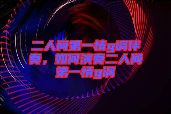 二人間第一情g調(diào)伴奏，如何演奏二人間第一情g調(diào)