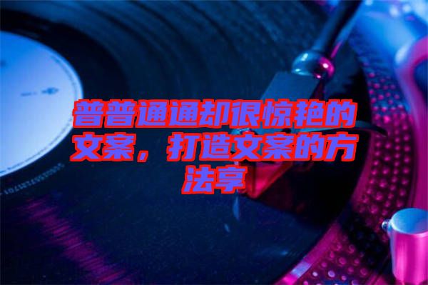 普普通通卻很驚艷的文案，打造文案的方法享