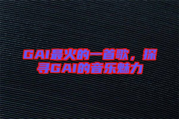 GAI最火的一首歌，探尋GAI的音樂(lè)魅力