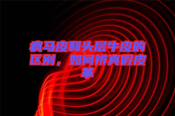 瘋馬皮和頭層牛皮的區(qū)別，如何辨真假皮革