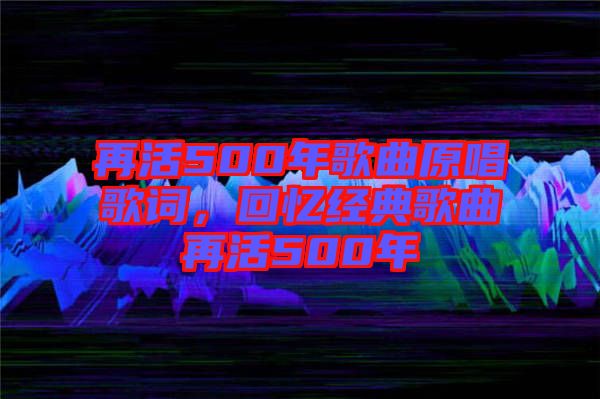 再活500年歌曲原唱歌詞，回憶經(jīng)典歌曲再活500年