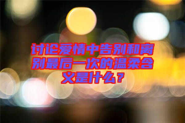 討論愛(ài)情中告別和離別最后一次的溫柔含義是什么？