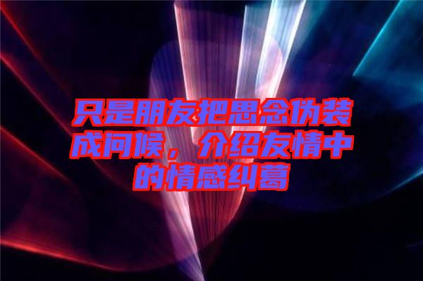 只是朋友把思念偽裝成問候，介紹友情中的情感糾葛