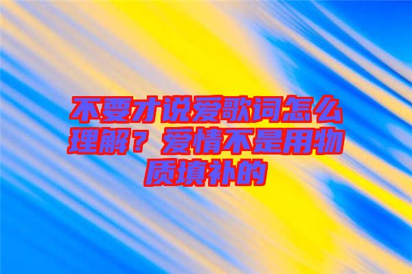 不要才說愛歌詞怎么理解？愛情不是用物質(zhì)填補(bǔ)的
