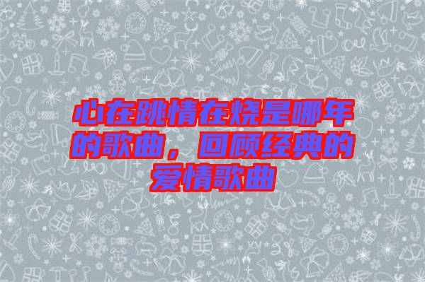 心在跳情在燒是哪年的歌曲，回顧經(jīng)典的愛情歌曲
