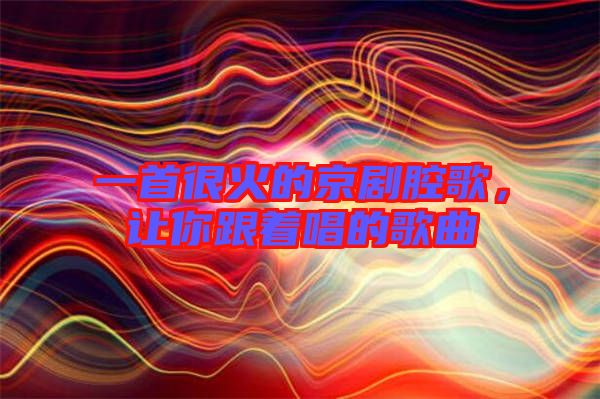 一首很火的京劇腔歌，讓你跟著唱的歌曲