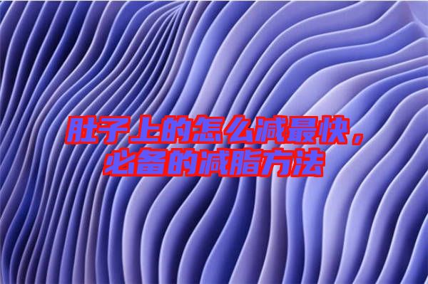 肚子上的怎么減最快，必備的減脂方法