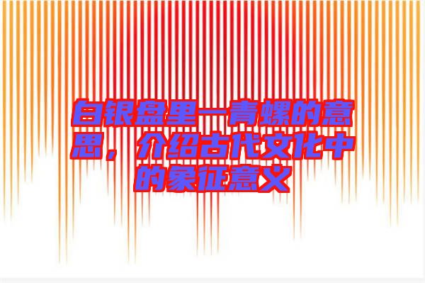 白銀盤里一青螺的意思，介紹古代文化中的象征意義