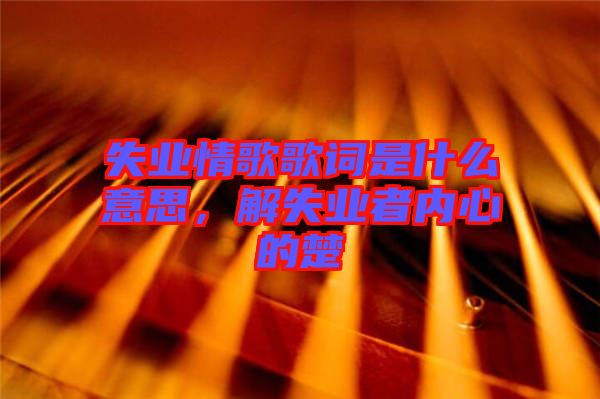 失業(yè)情歌歌詞是什么意思，解失業(yè)者內(nèi)心的楚